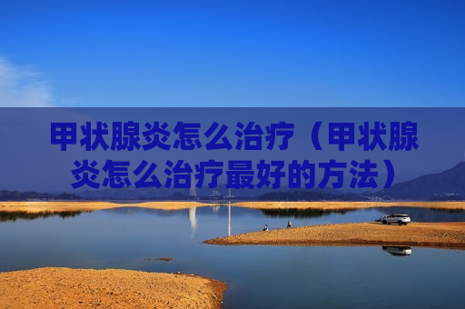 甲状腺炎怎么治疗（甲状腺炎怎么治疗最好的方法）