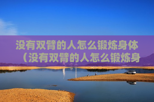 没有双臂的人怎么锻炼身体（没有双臂的人怎么锻炼身体图片）