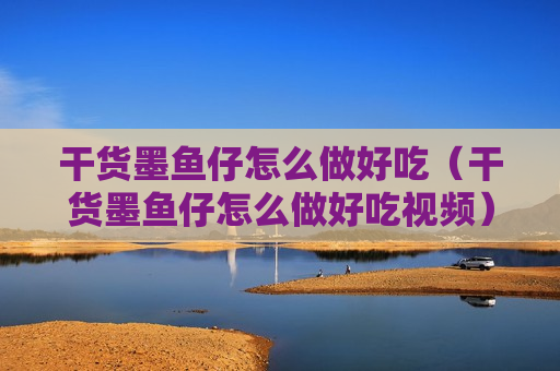 干货墨鱼仔怎么做好吃（干货墨鱼仔怎么做好吃视频）