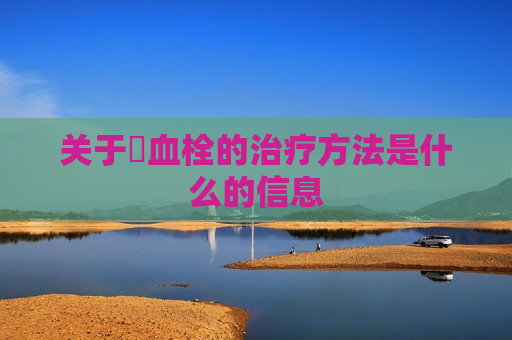 关于​血栓的治疗方法是什么的信息