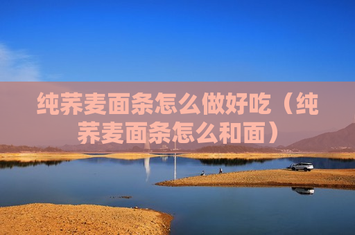 纯荞麦面条怎么做好吃（纯荞麦面条怎么和面）