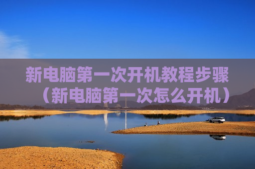 新电脑第一次开机教程步骤（新电脑第一次怎么开机）