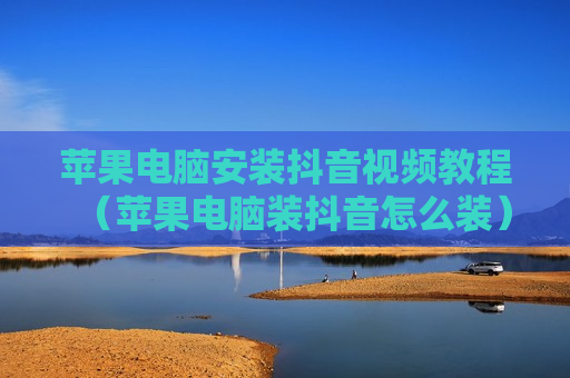 苹果电脑安装抖音视频教程（苹果电脑装抖音怎么装）