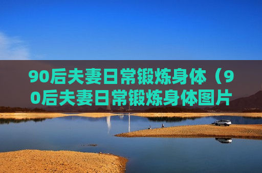 90后夫妻日常锻炼身体（90后夫妻日常锻炼身体图片）