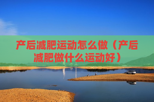 产后减肥运动怎么做（产后减肥做什么运动好）