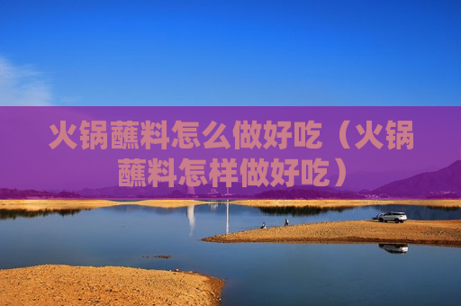 火锅蘸料怎么做好吃（火锅蘸料怎样做好吃）