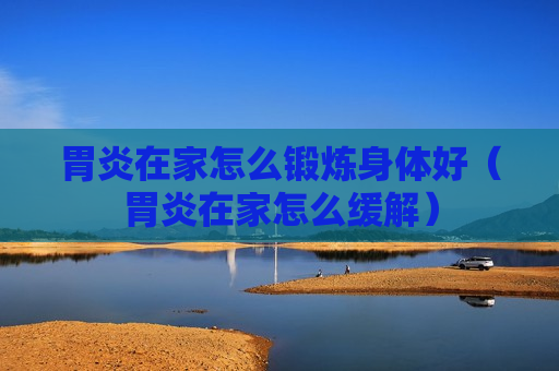 胃炎在家怎么锻炼身体好（胃炎在家怎么缓解）