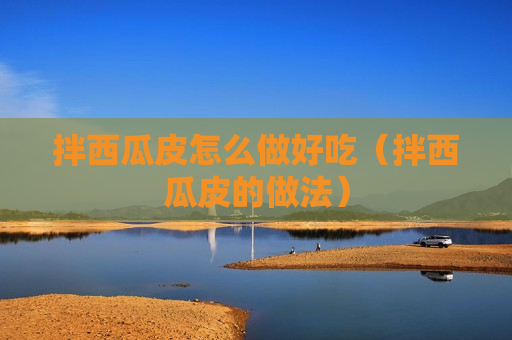 拌西瓜皮怎么做好吃（拌西瓜皮的做法）