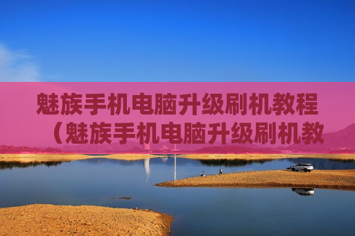 魅族手机电脑升级刷机教程（魅族手机电脑升级刷机教程图解）