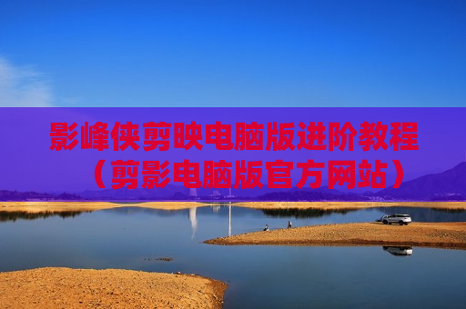 影峰侠剪映电脑版进阶教程（剪影电脑版官方网站）