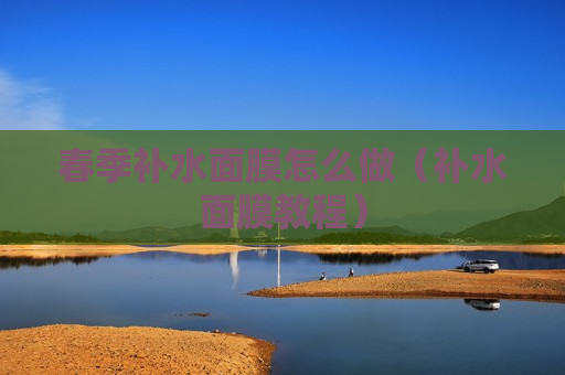 春季补水面膜怎么做（补水面膜教程）