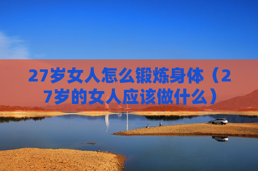 27岁女人怎么锻炼身体（27岁的女人应该做什么）