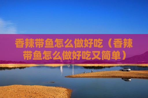 香辣带鱼怎么做好吃（香辣带鱼怎么做好吃又简单）