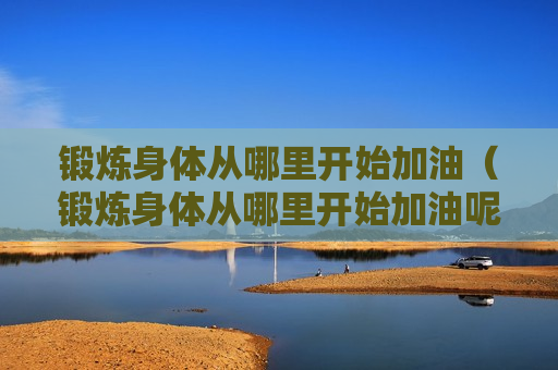 锻炼身体从哪里开始加油（锻炼身体从哪里开始加油呢）