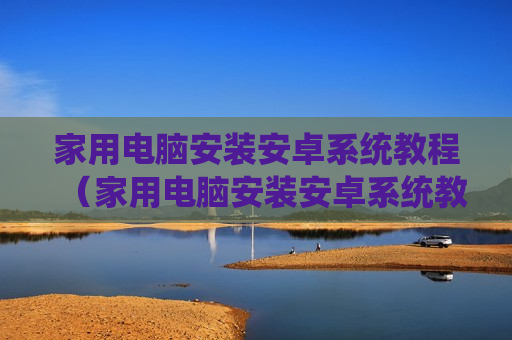 家用电脑安装安卓系统教程（家用电脑安装安卓系统教程图片）