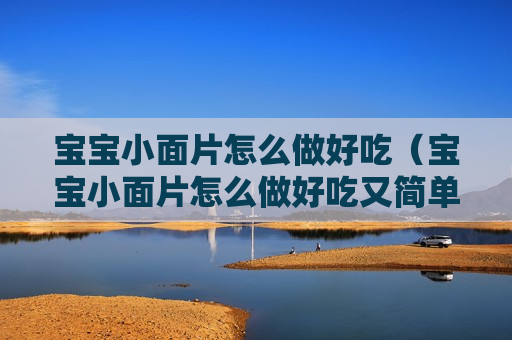 宝宝小面片怎么做好吃（宝宝小面片怎么做好吃又简单）