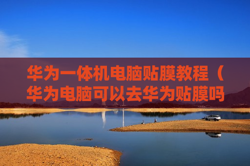 华为一体机电脑贴膜教程（华为电脑可以去华为贴膜吗）
