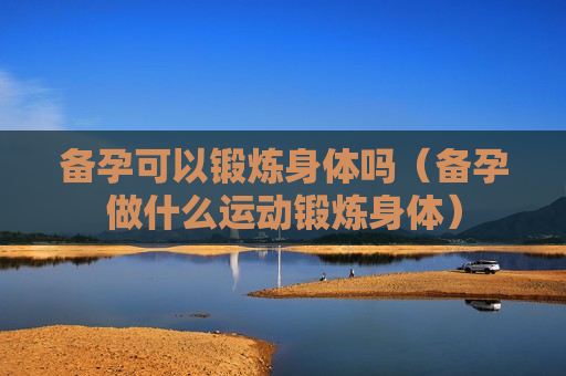 备孕可以锻炼身体吗（备孕做什么运动锻炼身体）