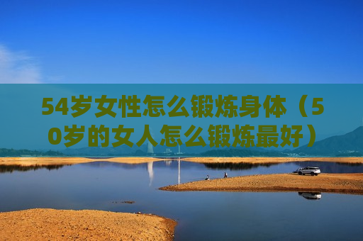 54岁女性怎么锻炼身体（50岁的女人怎么锻炼最好）