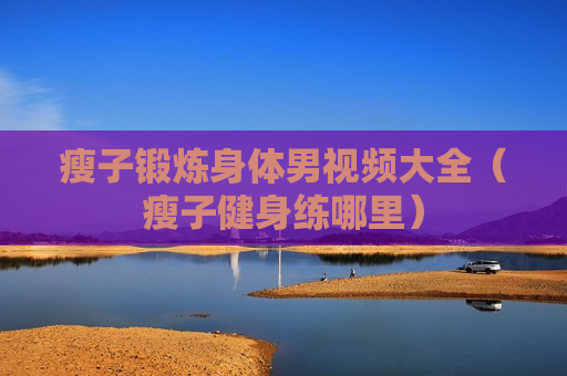 瘦子锻炼身体男视频大全（瘦子健身练哪里）
