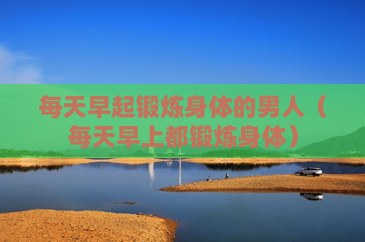 每天早起锻炼身体的男人（每天早上都锻炼身体）