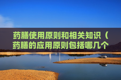 药膳使用原则和相关知识（药膳的应用原则包括哪几个原则?）