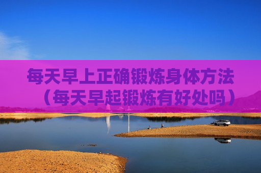 每天早上正确锻炼身体方法（每天早起锻炼有好处吗）
