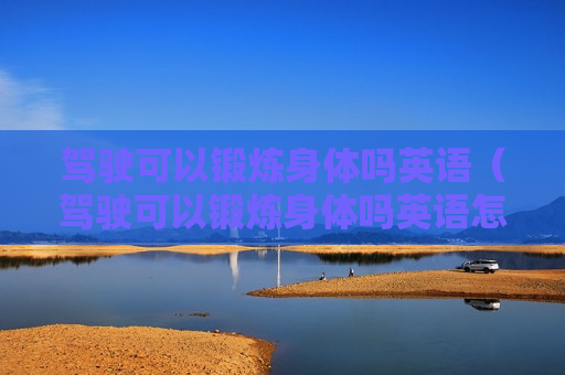驾驶可以锻炼身体吗英语（驾驶可以锻炼身体吗英语怎么说）