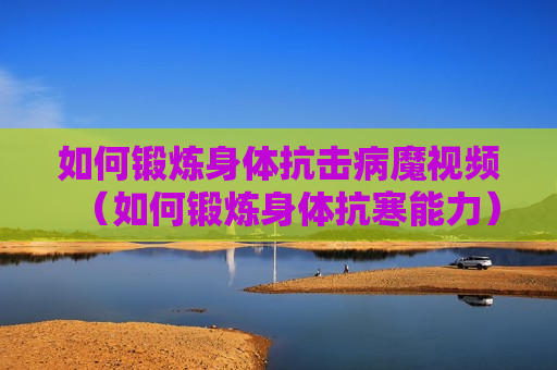 如何锻炼身体抗击病魔视频（如何锻炼身体抗寒能力）