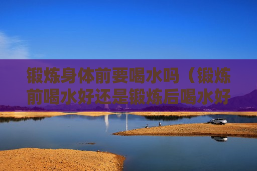 锻炼身体前要喝水吗（锻炼前喝水好还是锻炼后喝水好）