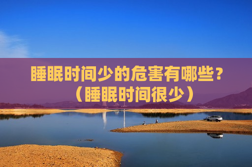 睡眠时间少的危害有哪些？（睡眠时间很少）
