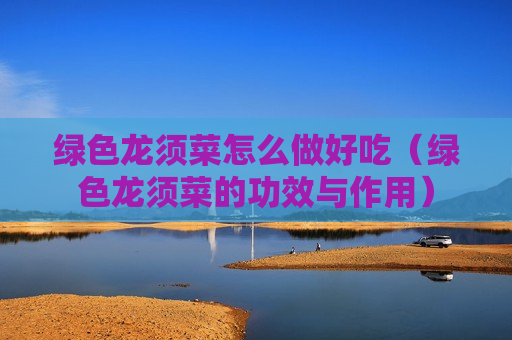 绿色龙须菜怎么做好吃（绿色龙须菜的功效与作用）