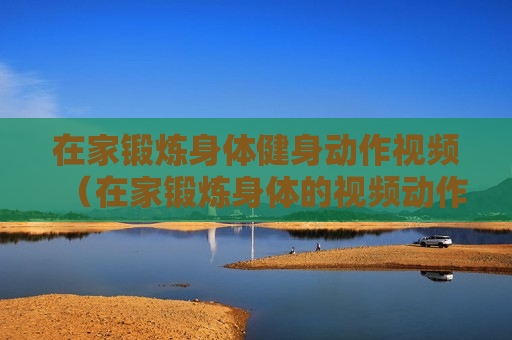 在家锻炼身体健身动作视频（在家锻炼身体的视频动作）