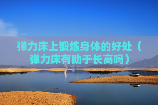 弹力床上锻炼身体的好处（弹力床有助于长高吗）