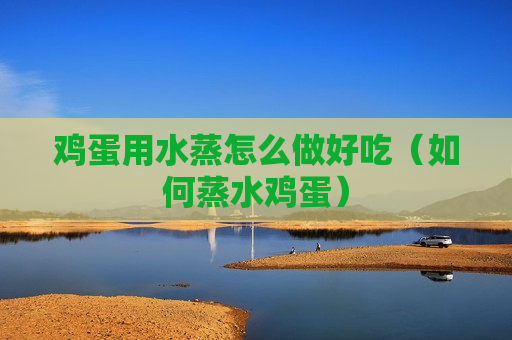 鸡蛋用水蒸怎么做好吃（如何蒸水鸡蛋）