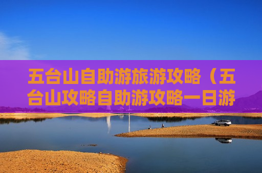 五台山自助游旅游攻略（五台山攻略自助游攻略一日游）