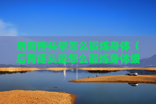 后背疼头晕怎么锻炼身体（后背疼头晕怎么锻炼身体缓解）