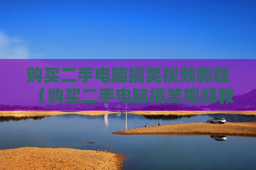 购买二手电脑搞笑视频教程（购买二手电脑搞笑视频教程下载）