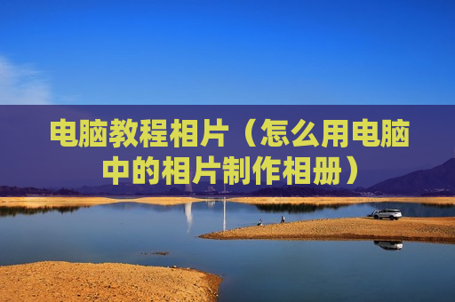 电脑教程相片（怎么用电脑中的相片制作相册）