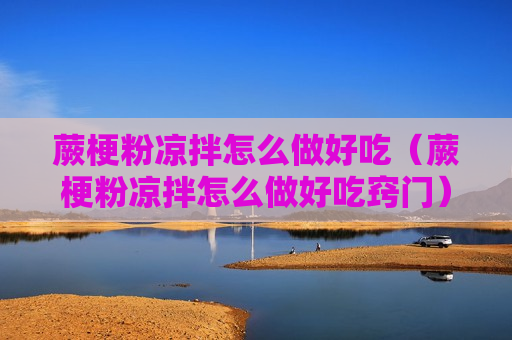 蕨梗粉凉拌怎么做好吃（蕨梗粉凉拌怎么做好吃窍门）