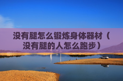 没有腿怎么锻炼身体器材（没有腿的人怎么跑步）