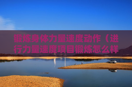 锻炼身体力量速度动作（进行力量速度项目锻炼怎么样选择膳食）