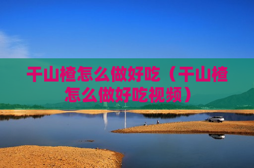 干山楂怎么做好吃（干山楂怎么做好吃视频）