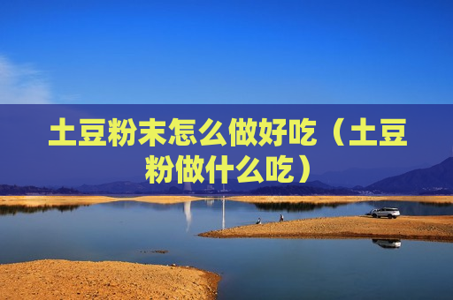 土豆粉末怎么做好吃（土豆粉做什么吃）