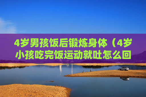4岁男孩饭后锻炼身体（4岁小孩吃完饭运动就吐怎么回事）