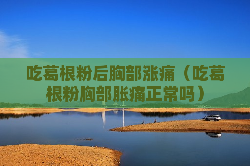 吃葛根粉后胸部涨痛（吃葛根粉胸部胀痛正常吗）