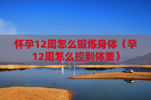 怀孕12周怎么锻炼身体（孕12周怎么控制体重）