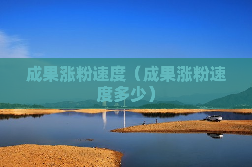 成果涨粉速度（成果涨粉速度多少）