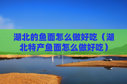 湖北的鱼面怎么做好吃（湖北特产鱼面怎么做好吃）