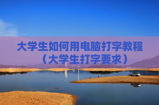 大学生如何用电脑打字教程（大学生打字要求）